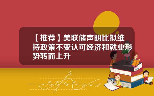 【推荐】美联储声明比拟维持政策不变认可经济和就业形势转而上升