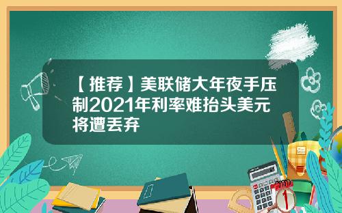 【推荐】美联储大年夜手压制2021年利率难抬头美元将遭丢弃