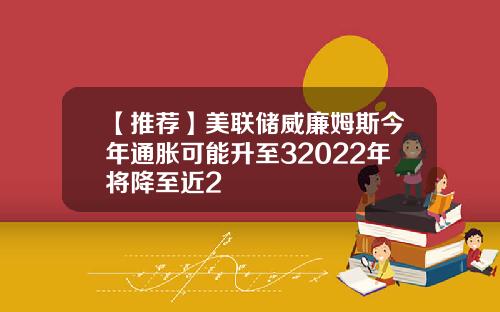 【推荐】美联储威廉姆斯今年通胀可能升至32022年将降至近2