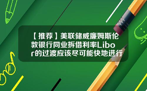 【推荐】美联储威廉姆斯伦敦银行同业拆借利率Libor的过渡应该尽可能快地进行
