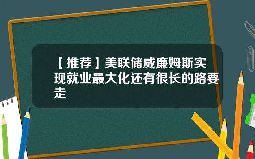 【推荐】美联储威廉姆斯实现就业最大化还有很长的路要走