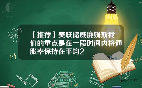 【推荐】美联储威廉姆斯我们的重点是在一段时间内将通胀率保持在平均2