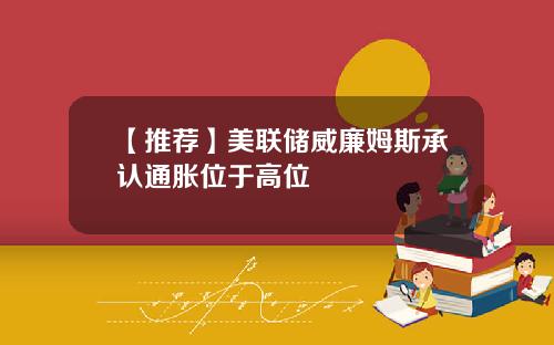 【推荐】美联储威廉姆斯承认通胀位于高位