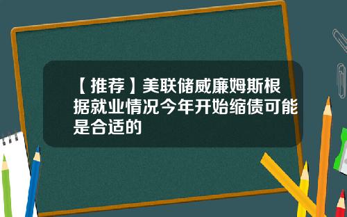 【推荐】美联储威廉姆斯根据就业情况今年开始缩债可能是合适的