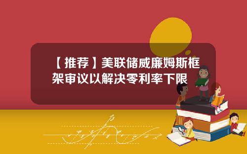 【推荐】美联储威廉姆斯框架审议以解决零利率下限