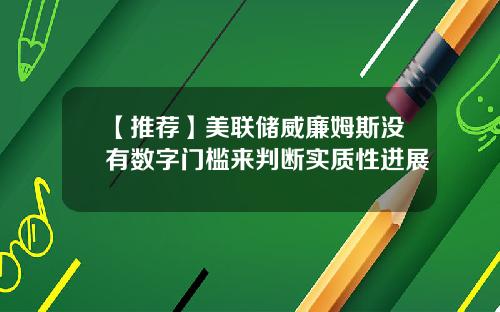 【推荐】美联储威廉姆斯没有数字门槛来判断实质性进展