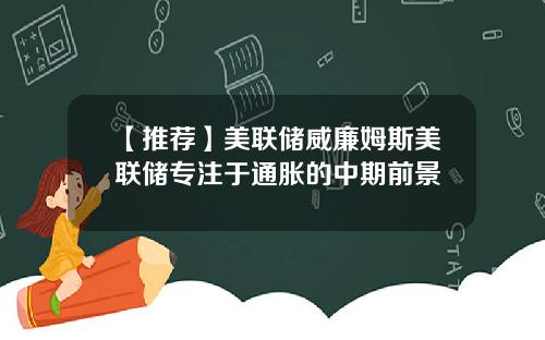 【推荐】美联储威廉姆斯美联储专注于通胀的中期前景