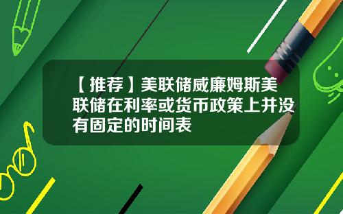 【推荐】美联储威廉姆斯美联储在利率或货币政策上并没有固定的时间表