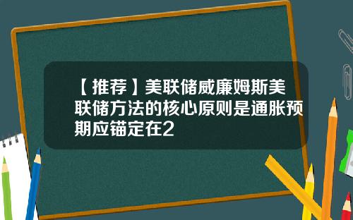 【推荐】美联储威廉姆斯美联储方法的核心原则是通胀预期应锚定在2