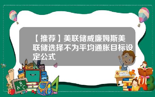 【推荐】美联储威廉姆斯美联储选择不为平均通胀目标设定公式