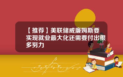 【推荐】美联储威廉姆斯要实现就业最大化还需要付出很多努力