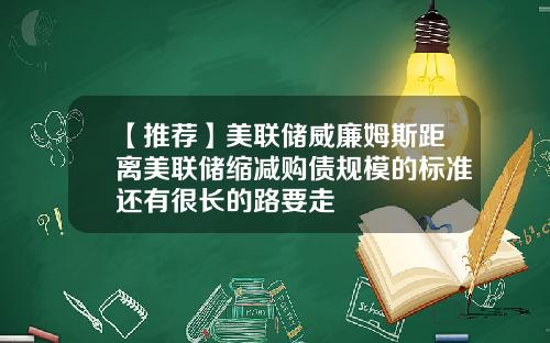 【推荐】美联储威廉姆斯距离美联储缩减购债规模的标准还有很长的路要走