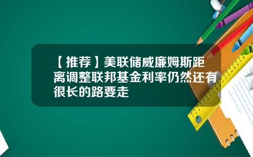 【推荐】美联储威廉姆斯距离调整联邦基金利率仍然还有很长的路要走