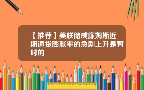 【推荐】美联储威廉姆斯近期通货膨胀率的急剧上升是暂时的