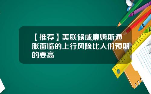【推荐】美联储威廉姆斯通胀面临的上行风险比人们预期的要高