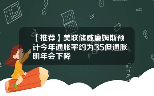 【推荐】美联储威廉姆斯预计今年通胀率约为35但通胀明年会下降