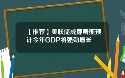 【推荐】美联储威廉姆斯预计今年GDP将强劲增长