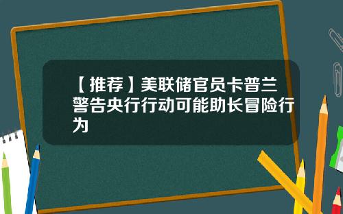 【推荐】美联储官员卡普兰警告央行行动可能助长冒险行为