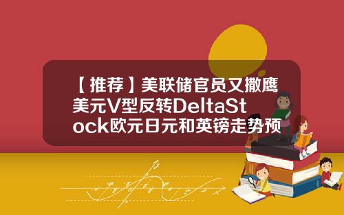 【推荐】美联储官员又撒鹰美元V型反转DeltaStock欧元日元和英镑走势预测