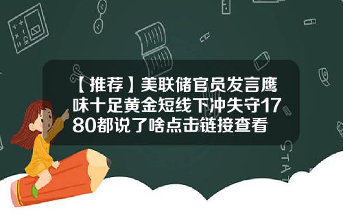 【推荐】美联储官员发言鹰味十足黄金短线下冲失守1780都说了啥点击链接查看