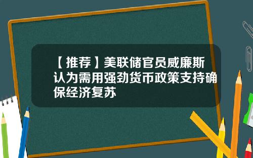 【推荐】美联储官员威廉斯认为需用强劲货币政策支持确保经济复苏