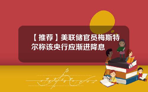 【推荐】美联储官员梅斯特尔称该央行应渐进降息