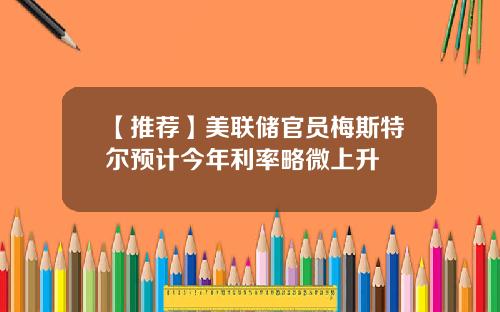 【推荐】美联储官员梅斯特尔预计今年利率略微上升