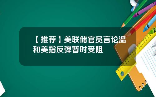 【推荐】美联储官员言论温和美指反弹暂时受阻