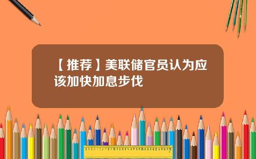 【推荐】美联储官员认为应该加快加息步伐