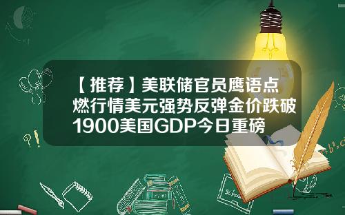 【推荐】美联储官员鹰语点燃行情美元强势反弹金价跌破1900美国GDP今日重磅来袭