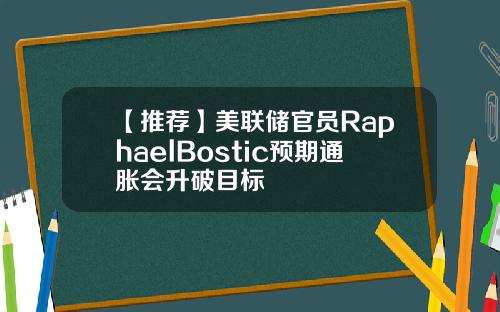 【推荐】美联储官员RaphaelBostic预期通胀会升破目标