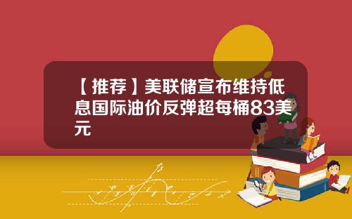 【推荐】美联储宣布维持低息国际油价反弹超每桶83美元
