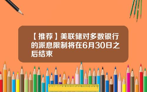 【推荐】美联储对多数银行的派息限制将在6月30日之后结束