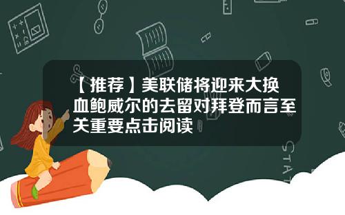 【推荐】美联储将迎来大换血鲍威尔的去留对拜登而言至关重要点击阅读