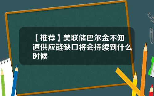 【推荐】美联储巴尔金不知道供应链缺口将会持续到什么时候