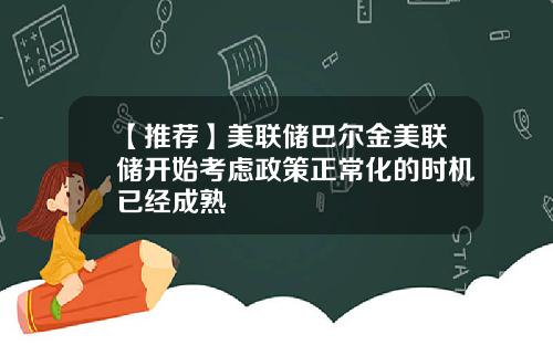 【推荐】美联储巴尔金美联储开始考虑政策正常化的时机已经成熟