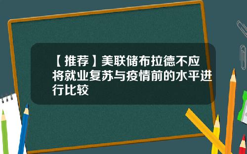 【推荐】美联储布拉德不应将就业复苏与疫情前的水平进行比较
