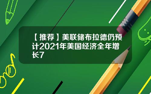 【推荐】美联储布拉德仍预计2021年美国经济全年增长7