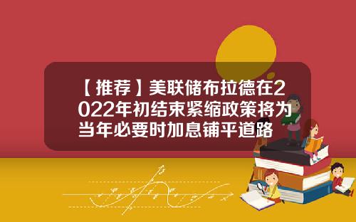 【推荐】美联储布拉德在2022年初结束紧缩政策将为当年必要时加息铺平道路