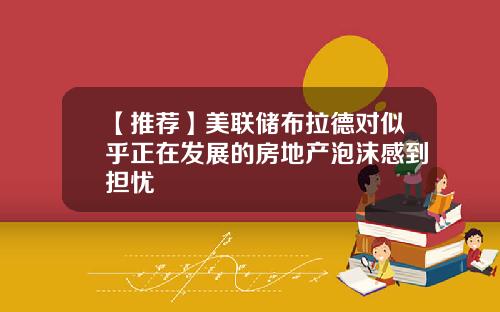 【推荐】美联储布拉德对似乎正在发展的房地产泡沫感到担忧