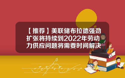 【推荐】美联储布拉德强劲扩张将持续到2022年劳动力供应问题将需要时间解决