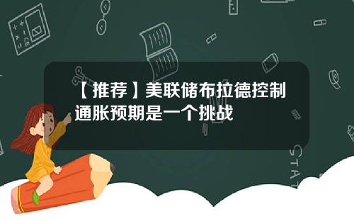 【推荐】美联储布拉德控制通胀预期是一个挑战