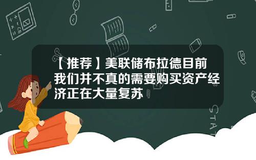 【推荐】美联储布拉德目前我们并不真的需要购买资产经济正在大量复苏