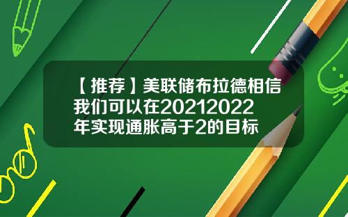 【推荐】美联储布拉德相信我们可以在20212022年实现通胀高于2的目标