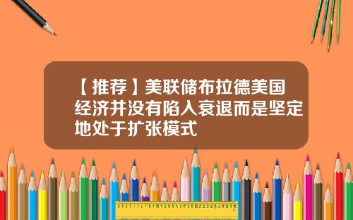 【推荐】美联储布拉德美国经济并没有陷入衰退而是坚定地处于扩张模式