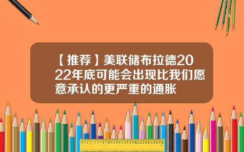【推荐】美联储布拉德2022年底可能会出现比我们愿意承认的更严重的通胀