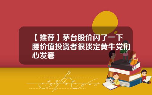 【推荐】茅台股价闪了一下腰价值投资者很淡定黄牛党们心发窘