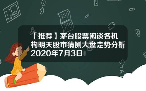 【推荐】茅台股票闲谈各机构明天股市猜测大盘走势分析2020年7月3日