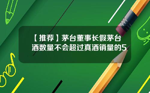 【推荐】茅台董事长假茅台酒数量不会超过真酒销量的5