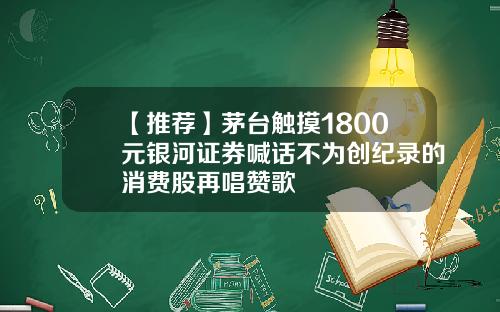 【推荐】茅台触摸1800元银河证券喊话不为创纪录的消费股再唱赞歌